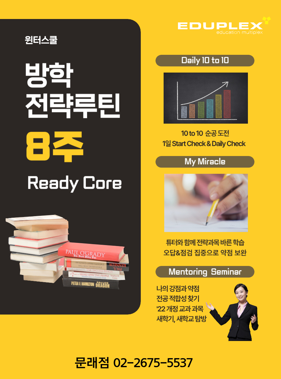 에듀플렉스 문래점 윈터스쿨은 방학 전략루틴 8주로 구성됩니다. | 매일 10 to 10 학습(10 to 10 순공부시간 도전, 매일 학습 계획(Start Check) / 학습 확인(Daily Check)) | My Miracle (튜터와 함께 전략과목 바른 학습, 오답&점검 집중으로 약점 보완, 과목별 별도 신청) | 멘토링 세미나 (나의 강점과 약점, 전공 적합성 찾기, 22년 개정 교과 과목, 새 학기 새학교 탐방)